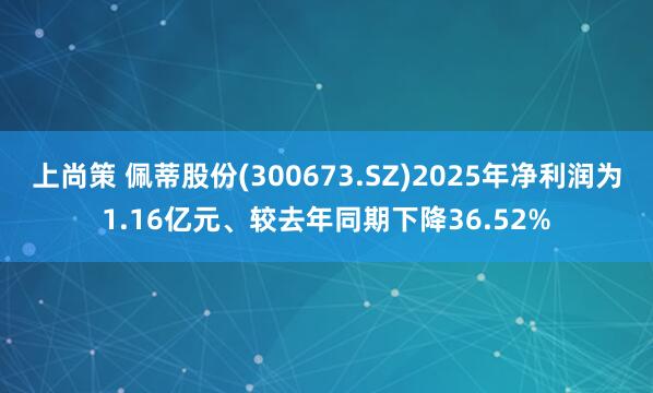 上尚策 佩蒂股份(300673.SZ)2025年净利润为1.16亿元、较去年同期下降36.52%