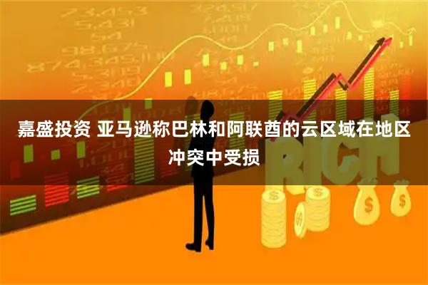 嘉盛投资 亚马逊称巴林和阿联酋的云区域在地区冲突中受损