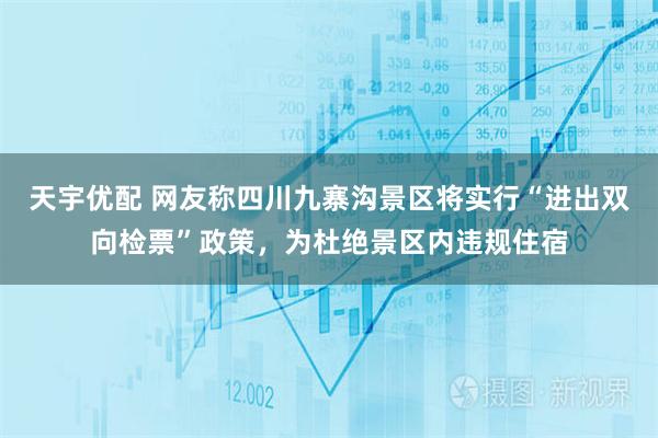 天宇优配 网友称四川九寨沟景区将实行“进出双向检票”政策，为杜绝景区内违规住宿