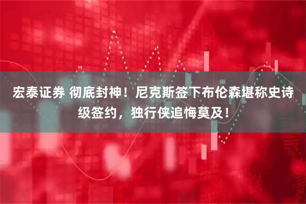 宏泰证券 彻底封神！尼克斯签下布伦森堪称史诗级签约，独行侠追悔莫及！