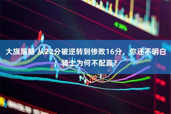 大旗策略 从22分被逆转到惨败16分，你还不明白：骑士为何不配赢？