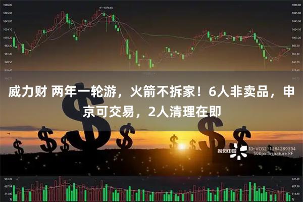 威力财 两年一轮游，火箭不拆家！6人非卖品，申京可交易，2人清理在即