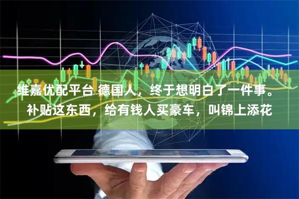 维嘉优配平台 德国人，终于想明白了一件事。 补贴这东西，给有钱人买豪车，叫锦上添花