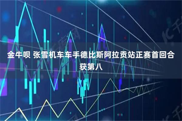 金牛呗 张雪机车车手德比斯阿拉贡站正赛首回合获第八