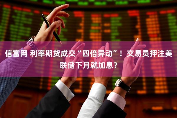 信富网 利率期货成交“四倍异动”！交易员押注美联储下月就加息？