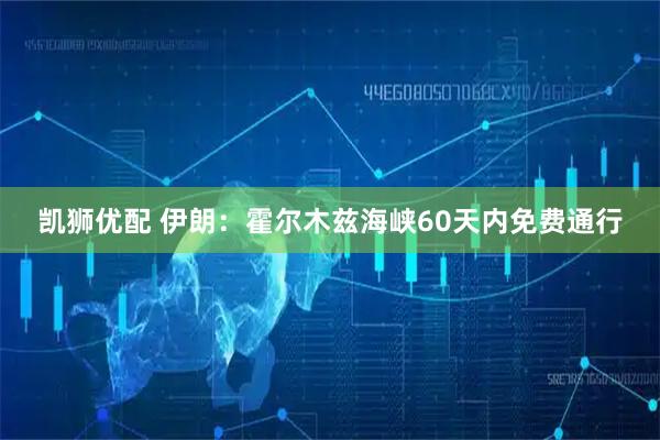 凯狮优配 伊朗：霍尔木兹海峡60天内免费通行