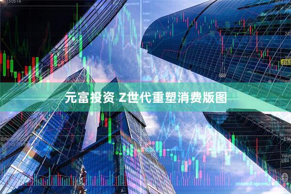 元富投资 Z世代重塑消费版图
