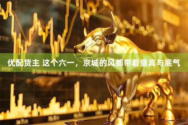 优配货主 这个六一，京城的风都带着童真与底气