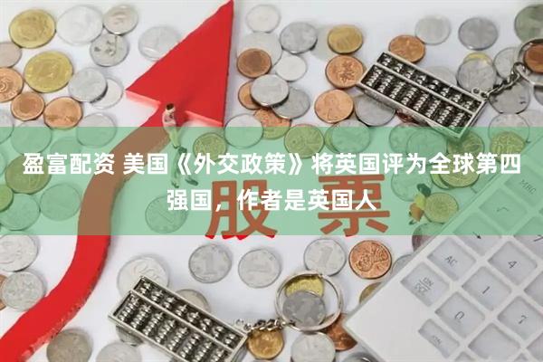 盈富配资 美国《外交政策》将英国评为全球第四强国，作者是英国人