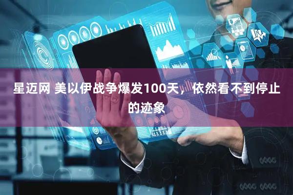 星迈网 美以伊战争爆发100天，依然看不到停止的迹象