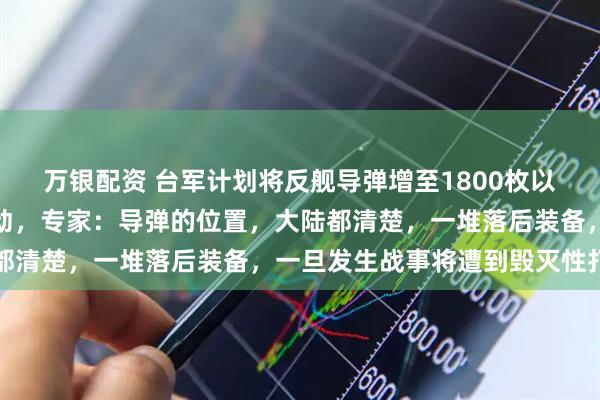 万银配资 台军计划将反舰导弹增至1800枚以上，阻止解放军登陆行动，专家：导弹的位置，大陆都清楚，一堆落后装备，一旦发生战事将遭到毁灭性打击