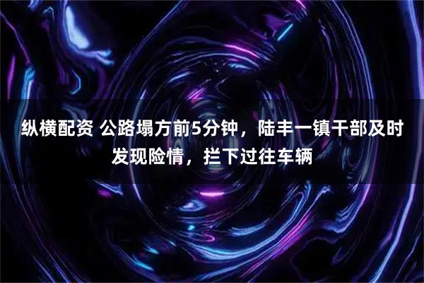 纵横配资 公路塌方前5分钟，陆丰一镇干部及时发现险情，拦下过往车辆