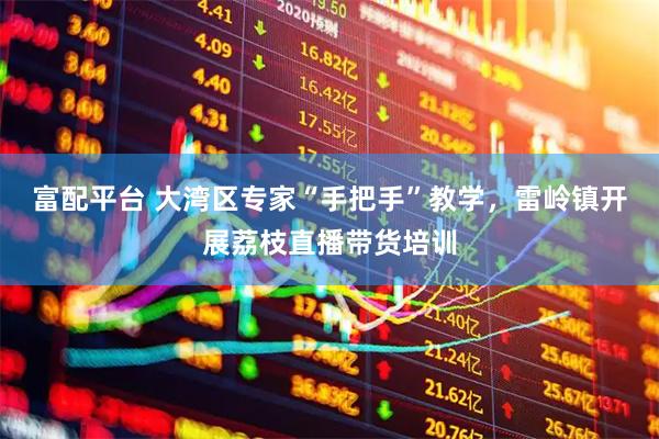 富配平台 大湾区专家“手把手”教学，雷岭镇开展荔枝直播带货培训