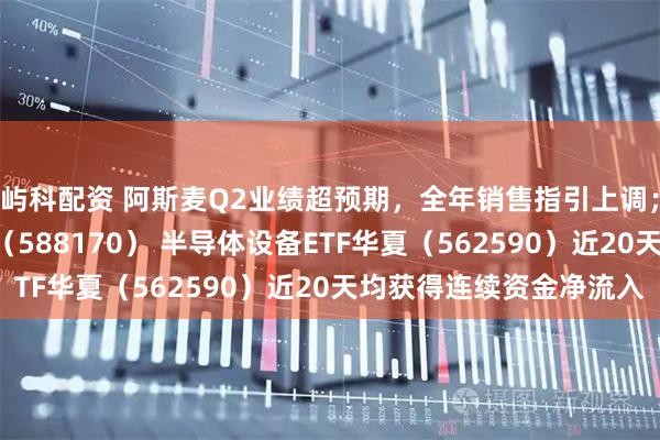 屿科配资 阿斯麦Q2业绩超预期，全年销售指引上调；科创半导体ETF华夏（588170） 半导体设备ETF华夏（562590）近20天均获得连续资金净流入