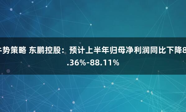 牛势策略 东鹏控股：预计上半年归母净利润同比下降85.36%-88.11%
