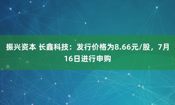 振兴资本 长鑫科技：发行价格为8.66元/股，7月16日进行申购