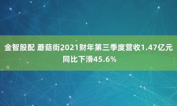 金智股配 蘑菇街2021财年第三季度营收1.47亿元 同比下滑45.6%