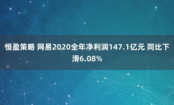 恒盈策略 网易2020全年净利润147.1亿元 同比下滑6.08%