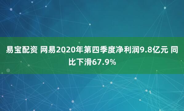 易宝配资 网易2020年第四季度净利润9.8亿元 同比下滑67.9%