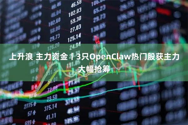 上升浪 主力资金丨3只OpenClaw热门股获主力大幅抢筹