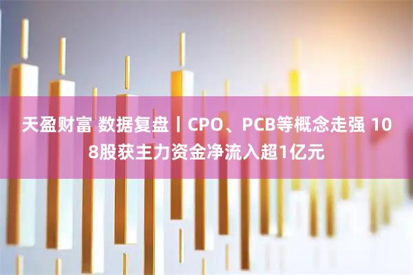 天盈财富 数据复盘丨CPO、PCB等概念走强 108股获主力资金净流入超1亿元
