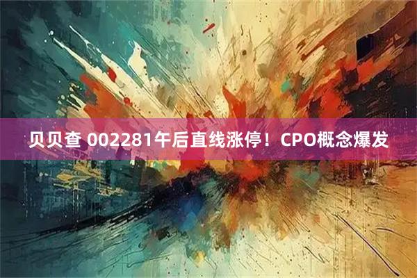 贝贝查 002281午后直线涨停！CPO概念爆发