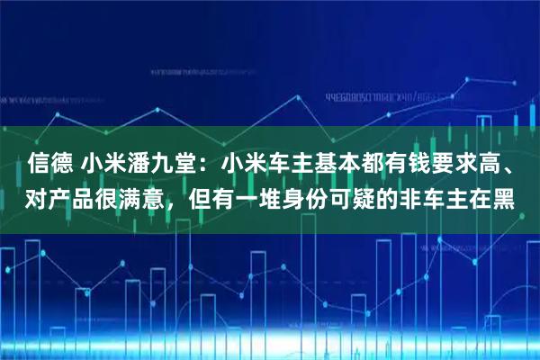 信德 小米潘九堂：小米车主基本都有钱要求高、对产品很满意，但有一堆身份可疑的非车主在黑
