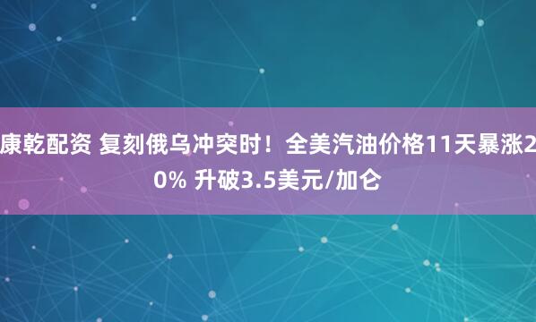 康乾配资 复刻俄乌冲突时！全美汽油价格11天暴涨20% 升破3.5美元/加仑