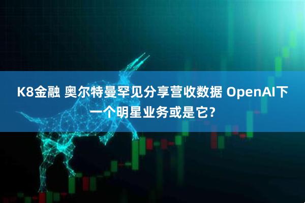 K8金融 奥尔特曼罕见分享营收数据 OpenAI下一个明星业务或是它？