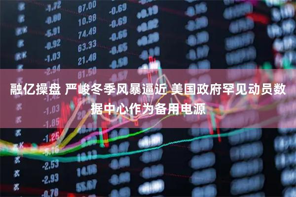 融亿操盘 严峻冬季风暴逼近 美国政府罕见动员数据中心作为备用电源