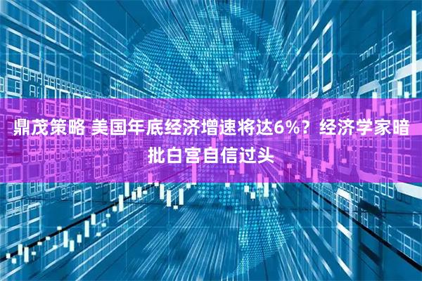 鼎茂策略 美国年底经济增速将达6%？经济学家暗批白宫自信过头