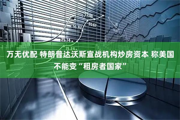 万无优配 特朗普达沃斯宣战机构炒房资本 称美国不能变“租房者国家”