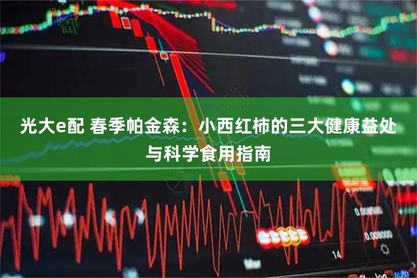 光大e配 春季帕金森：小西红柿的三大健康益处与科学食用指南