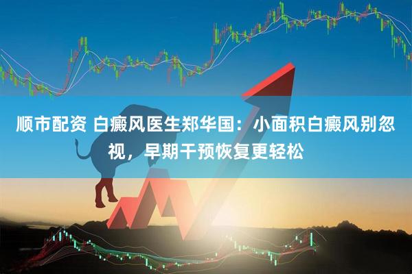 顺市配资 白癜风医生郑华国：小面积白癜风别忽视，早期干预恢复更轻松