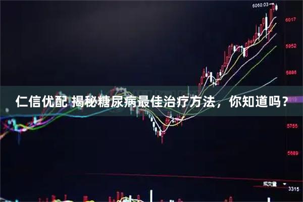 仁信优配 揭秘糖尿病最佳治疗方法，你知道吗？
