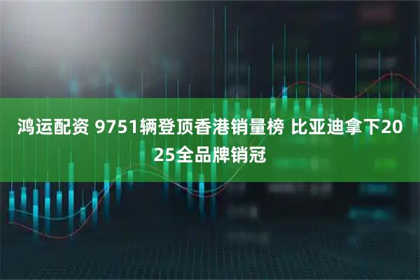 鸿运配资 9751辆登顶香港销量榜 比亚迪拿下2025全品牌销冠