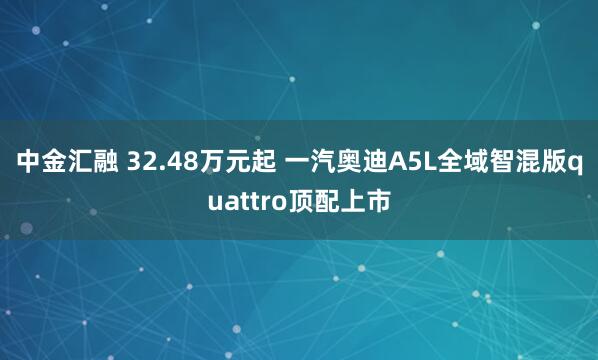 中金汇融 32.48万元起 一汽奥迪A5L全域智混版quattro顶配上市