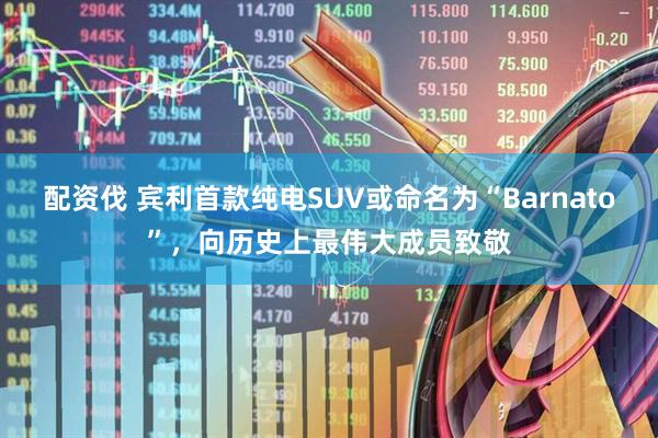 配资伐 宾利首款纯电SUV或命名为“Barnato”，向历史上最伟大成员致敬
