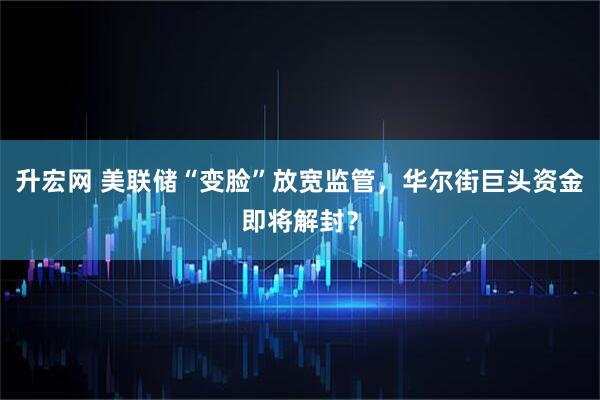 升宏网 美联储“变脸”放宽监管,华尔街巨头资金即将解封?