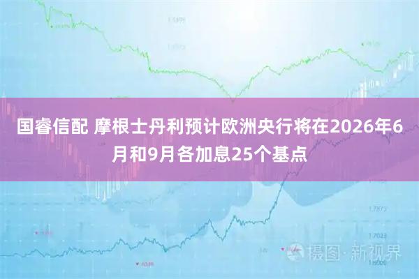 国睿信配 摩根士丹利预计欧洲央行将在2026年6月和9月各加息25个基点