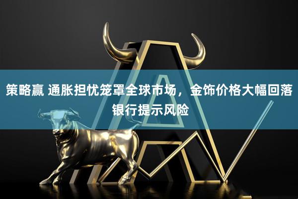 策略赢 通胀担忧笼罩全球市场，金饰价格大幅回落 银行提示风险