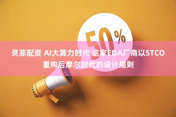 灵菲配资 AI大算力时代 这家EDA厂商以STCO重构后摩尔时代的设计规则