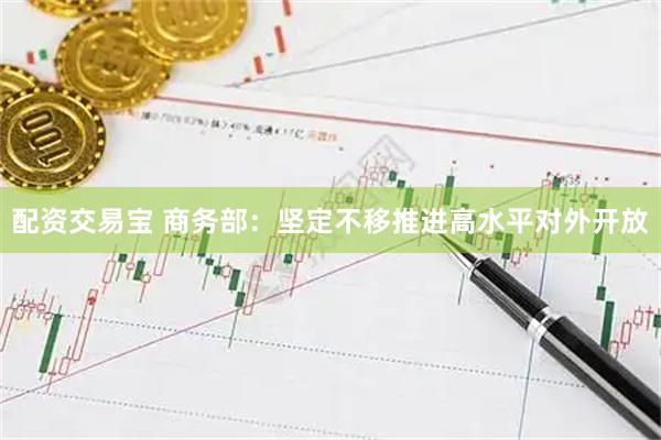 配资交易宝 商务部：坚定不移推进高水平对外开放