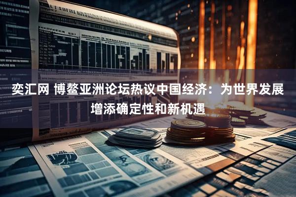 奕汇网 博鳌亚洲论坛热议中国经济：为世界发展增添确定性和新机遇