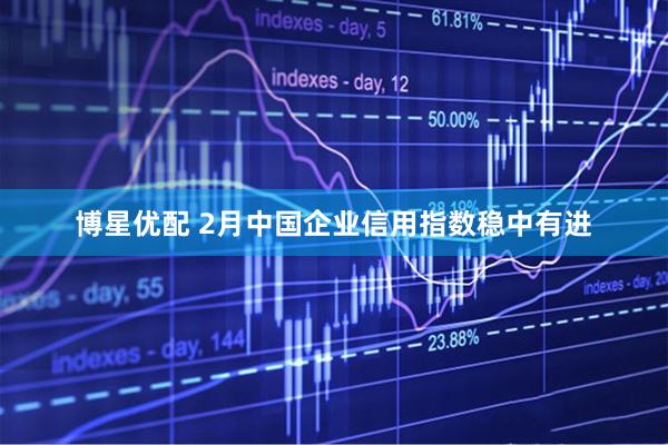 博星优配 2月中国企业信用指数稳中有进