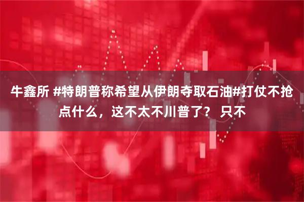 牛鑫所 #特朗普称希望从伊朗夺取石油#打仗不抢点什么，这不太不川普了？ 只不
