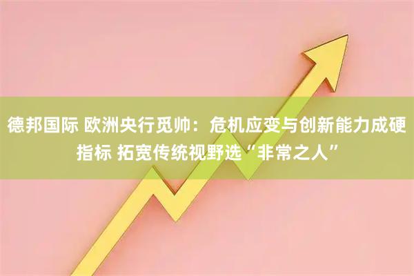 德邦国际 欧洲央行觅帅：危机应变与创新能力成硬指标 拓宽传统视野选“非常之人”