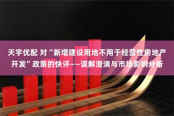 天宇优配 对“新增建设用地不用于经营性房地产开发”政策的快评——误解澄清与市场影响分析