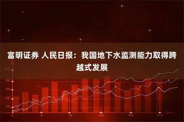 富明证券 人民日报：我国地下水监测能力取得跨越式发展