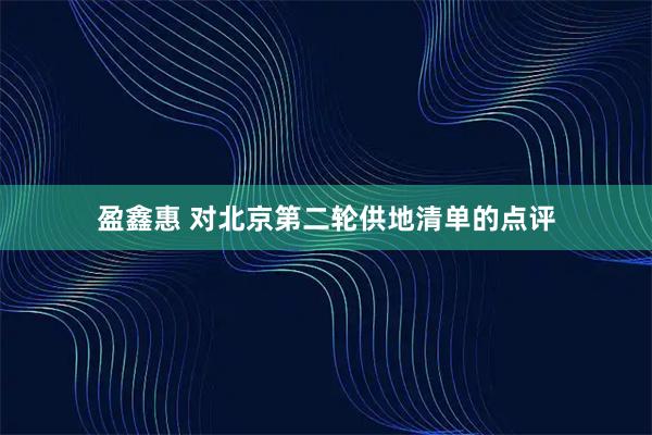 盈鑫惠 对北京第二轮供地清单的点评